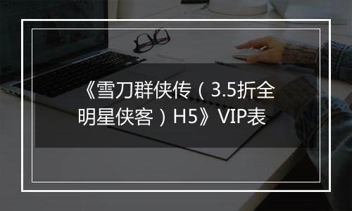《雪刀群侠传（3.5折全明星侠客）H5》VIP表