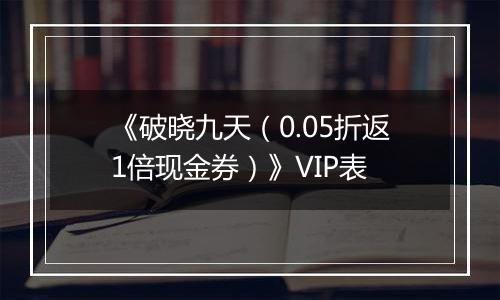 《破晓九天（0.05折返1倍现金券）》VIP表