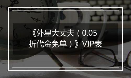 《外星大丈夫（0.05折代金免单）》VIP表