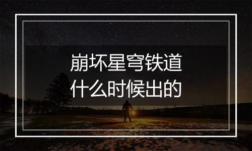 崩坏星穹铁道什么时候出的