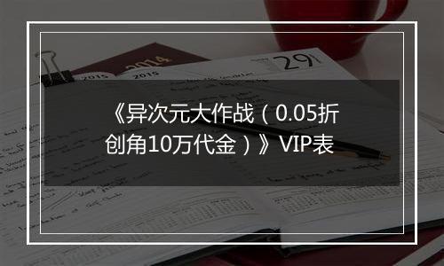 《异次元大作战（0.05折创角10万代金）》VIP表