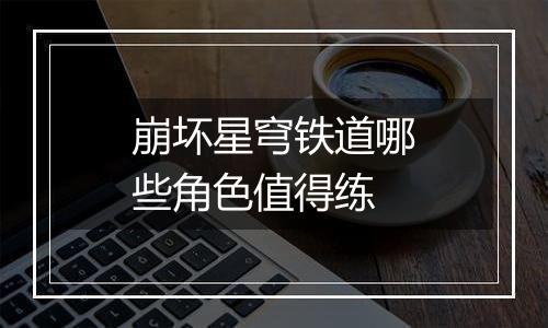 崩坏星穹铁道哪些角色值得练