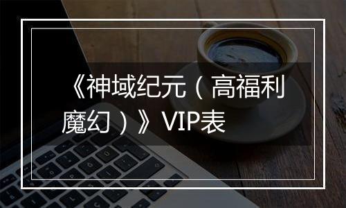 《神域纪元（高福利魔幻）》VIP表