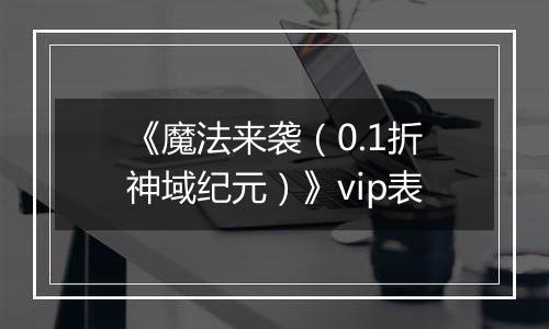 《魔法来袭（0.1折神域纪元）》vip表
