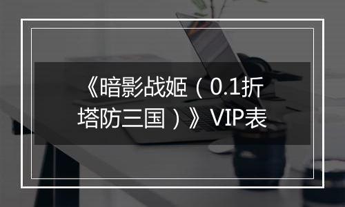 《暗影战姬（0.1折塔防三国）》VIP表