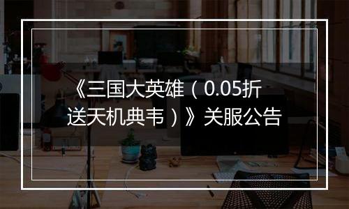 《三国大英雄（0.05折送天机典韦）》关服公告