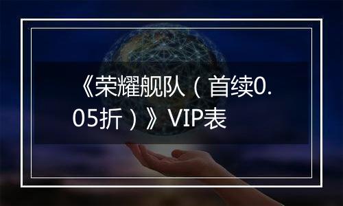《荣耀舰队（首续0.05折）》VIP表
