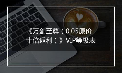 《万剑至尊（0.05原价十倍返利）》VIP等级表