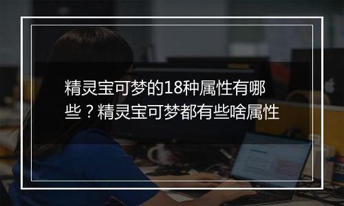 精灵宝可梦的18种属性有哪些？精灵宝可梦都有些啥属性