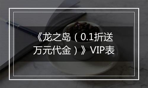 《龙之岛（0.1折送万元代金）》VIP表