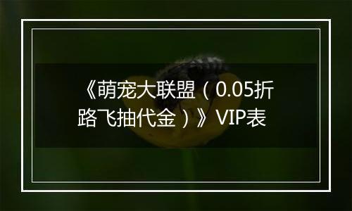 《萌宠大联盟（0.05折路飞抽代金）》VIP表