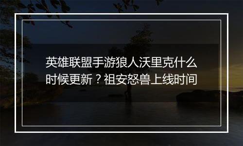 英雄联盟手游狼人沃里克什么时候更新？祖安怒兽上线时间