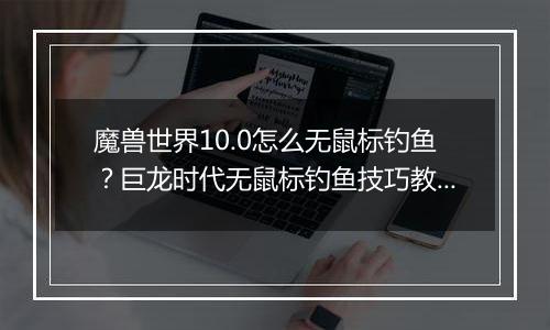 魔兽世界10.0怎么无鼠标钓鱼？巨龙时代无鼠标钓鱼技巧教学