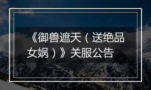 《御兽遮天（送绝品女娲）》关服公告