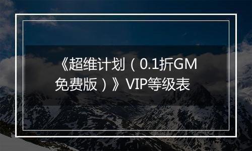 《超维计划（0.1折GM免费版）》VIP等级表