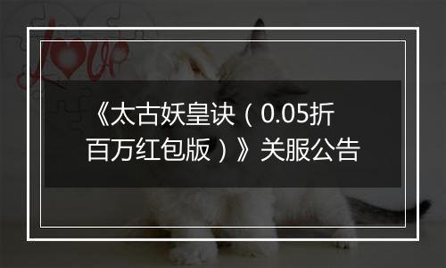 《太古妖皇诀（0.05折百万红包版）》关服公告