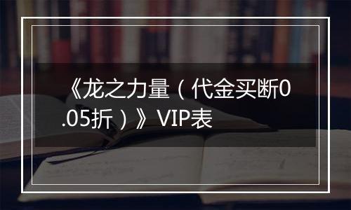 《龙之力量（代金买断0.05折）》VIP表