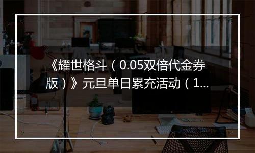 《耀世格斗（0.05双倍代金券版）》元旦单日累充活动（12.30-1.5）