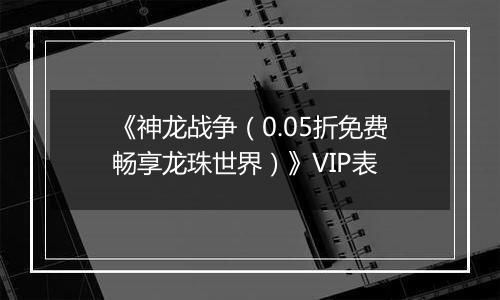 《神龙战争（0.05折免费畅享龙珠世界）》VIP表