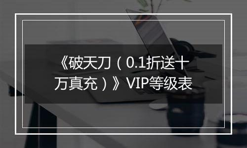 《破天刀（0.1折送十万真充）》VIP等级表