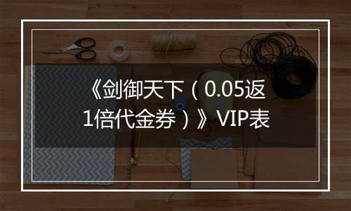 《剑御天下（0.05返1倍代金券）》VIP表
