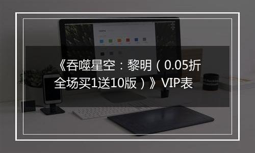 《吞噬星空：黎明（0.05折全场买1送10版）》VIP表