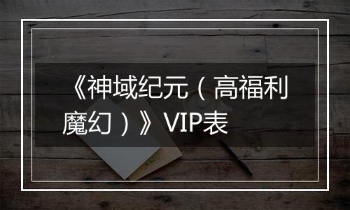 《神域纪元（高福利魔幻）》VIP表