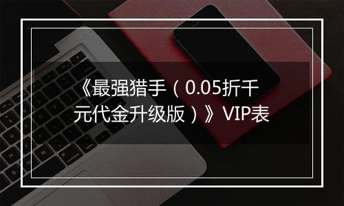 《最强猎手（0.05折千元代金升级版）》VIP表