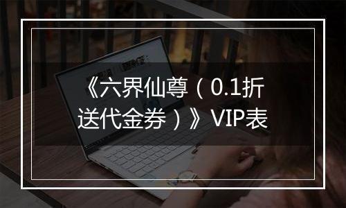 《六界仙尊（0.1折送代金券）》VIP表