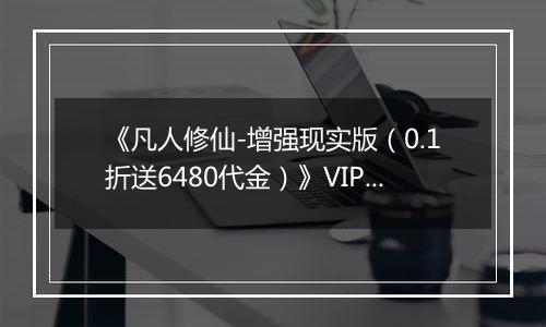 《凡人修仙-增强现实版（0.1折送6480代金）》VIP表