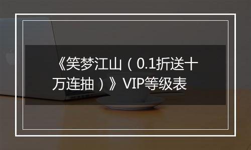 《笑梦江山（0.1折送十万连抽）》VIP等级表