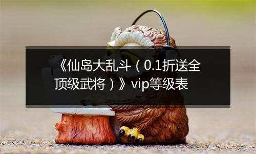 《仙岛大乱斗（0.1折送全顶级武将）》vip等级表
