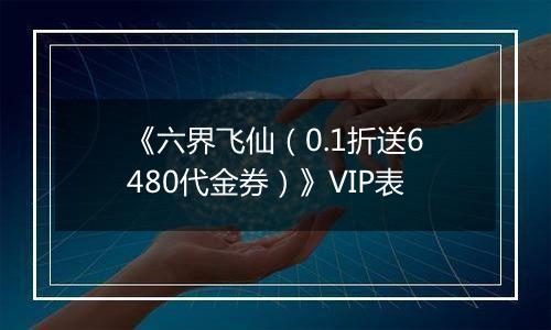 《六界飞仙（0.1折送6480代金券）》VIP表