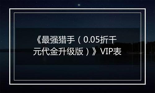 《最强猎手（0.05折千元代金升级版）》VIP表