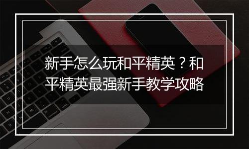 新手怎么玩和平精英？和平精英最强新手教学攻略