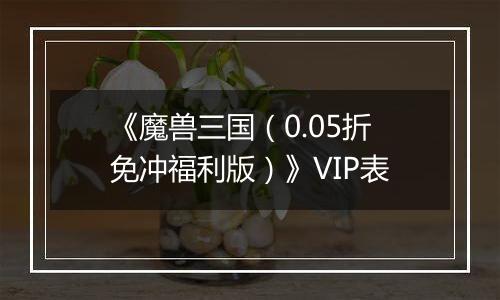 《魔兽三国（0.05折免冲福利版）》VIP表
