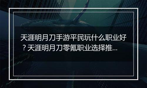 天涯明月刀手游平民玩什么职业好？天涯明月刀零氪职业选择推荐