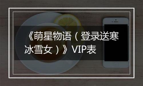 《萌星物语（登录送寒冰雪女）》VIP表