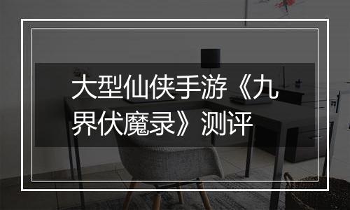 大型仙侠手游《九界伏魔录》测评