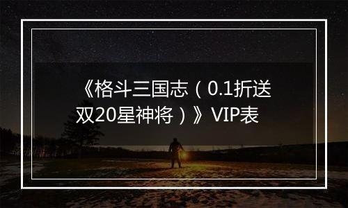 《格斗三国志（0.1折送双20星神将）》VIP表