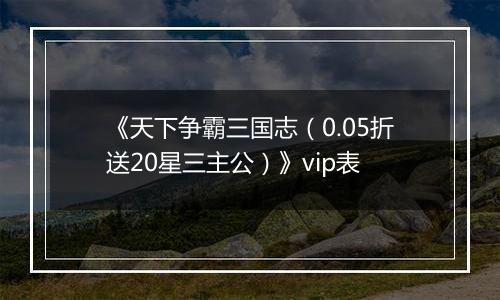 《天下争霸三国志（0.05折送20星三主公）》vip表