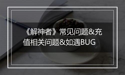 《解神者》常见问题&充值相关问题&如遇BUG