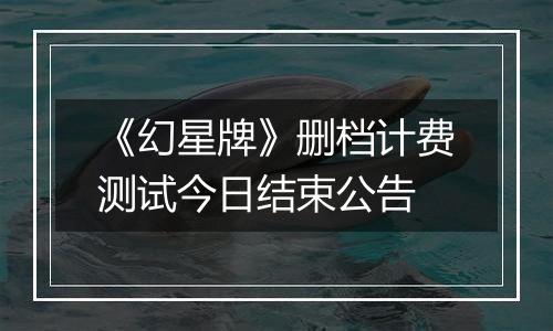 《幻星牌》删档计费测试今日结束公告