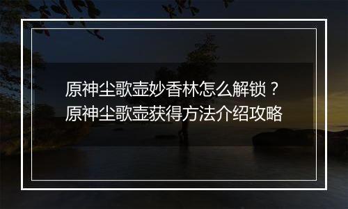 原神尘歌壶妙香林怎么解锁？原神尘歌壶获得方法介绍攻略