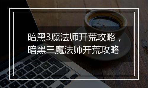 暗黑3魔法师开荒攻略，暗黑三魔法师开荒攻略