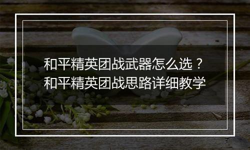 和平精英团战武器怎么选？和平精英团战思路详细教学