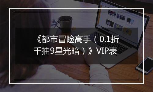 《都市冒险高手（0.1折千抽9星光暗）》VIP表