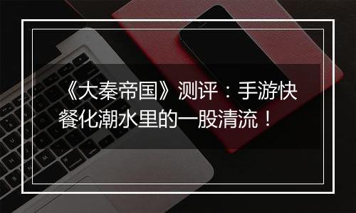 《大秦帝国》测评：手游快餐化潮水里的一股清流！