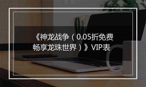 《神龙战争（0.05折免费畅享龙珠世界）》VIP表