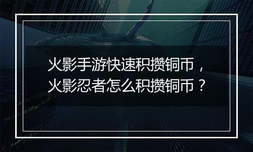 火影手游快速积攒铜币，火影忍者怎么积攒铜币？